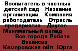 Воспитатель в частный детский сад › Название организации ­ Компания-работодатель › Отрасль предприятия ­ Другое › Минимальный оклад ­ 25 000 - Все города Работа » Вакансии   . Кемеровская обл.,Юрга г.